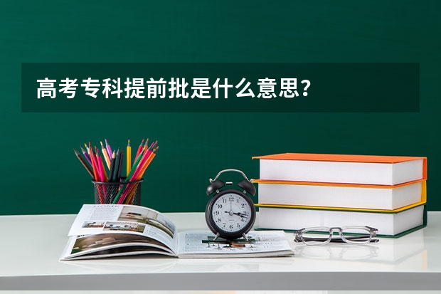 高考专科提前批是什么意思？