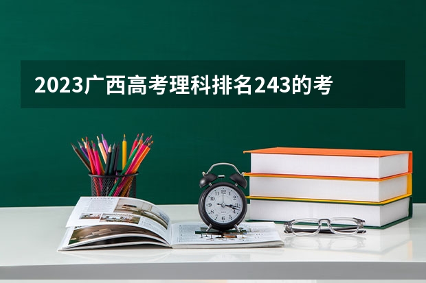 2023广西高考理科排名243的考生报什么大学好 学校往年录取分数线