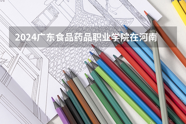 2024广东食品药品职业学院在河南招生计划 招多少人