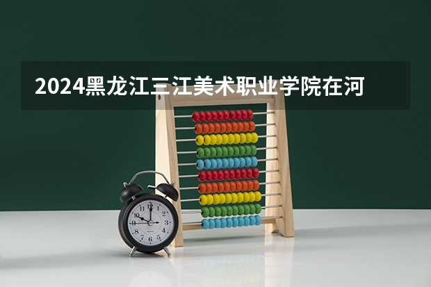 2024黑龙江三江美术职业学院在河北招生计划 招多少人