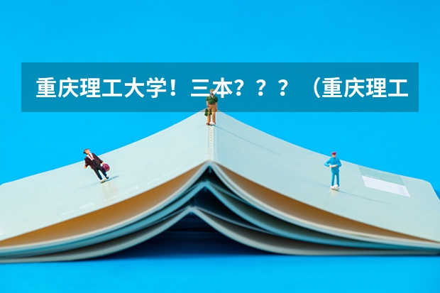 重庆理工大学!三本???(重庆理工大学是几本学校 重庆理工大学)