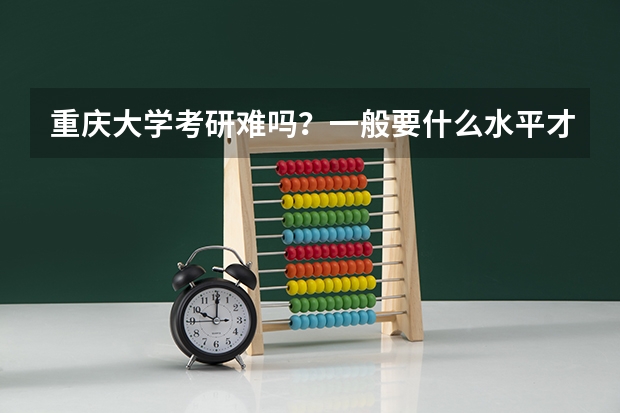 重庆大学考研难吗?一般要什么水平才可以进入?
