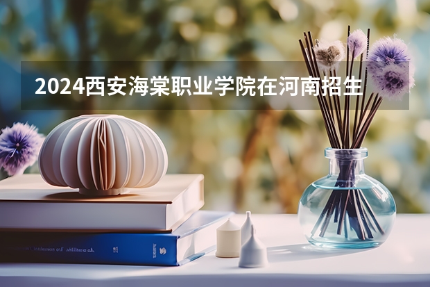2024西安海棠职业学院在河南招生计划 招多少人