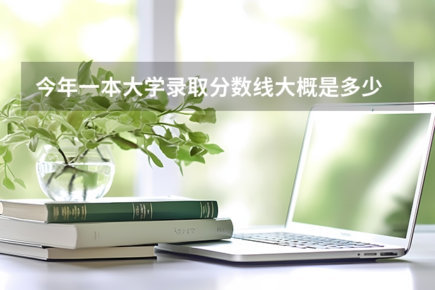 今年一本大学录取分数线大概是多少