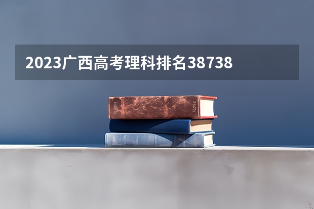 2023广西高考理科排名38738的考生报什么大学好 学校往年录取分数线