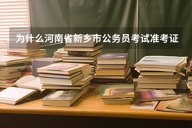 为什么河南省新乡市公务员考试准考证没办法打印