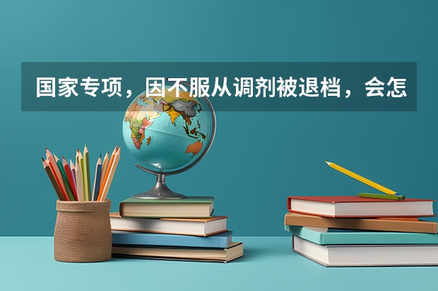 国家专项，因不服从调剂被退档，会怎么办