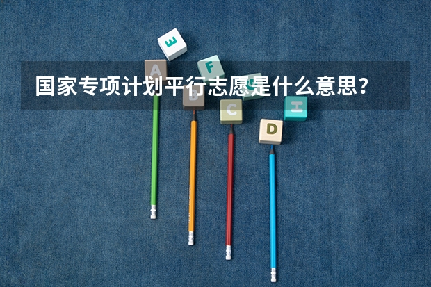 国家专项计划平行志愿是什么意思？