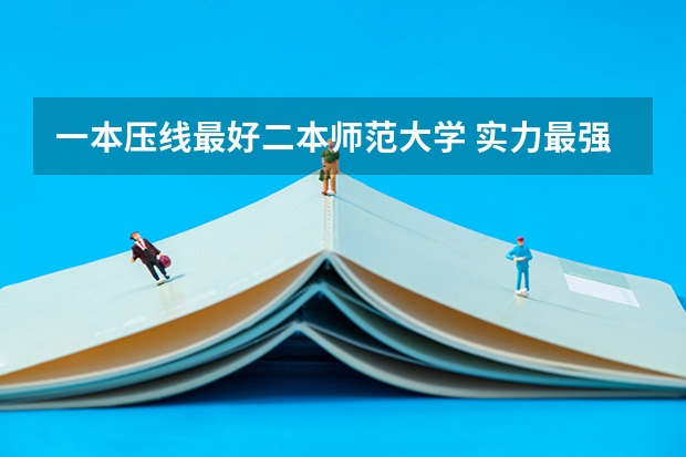 一本压线最好二本师范大学 实力最强的4所好二本大学,适合一本压线生报考,性价比很高