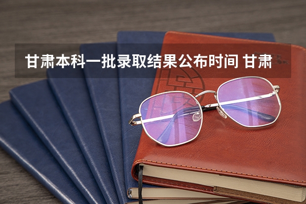 甘肃本科一批录取结果公布时间 甘肃省本科一批录取结果公布时间