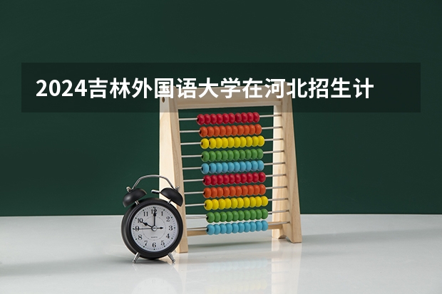 2024吉林外国语大学在河北招生计划 招多少人