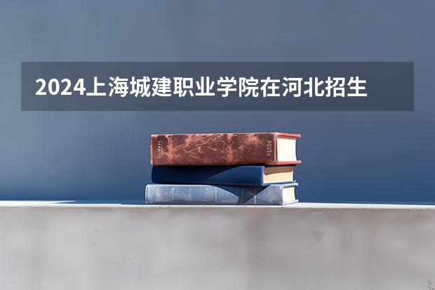 2024上海城建职业学院在河北招生计划 招多少人