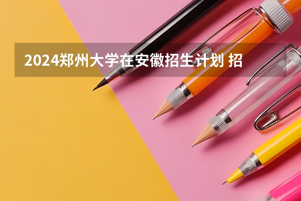 2024郑州大学在安徽招生计划 招多少人