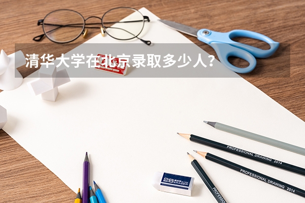 清华大学在北京录取多少人?
