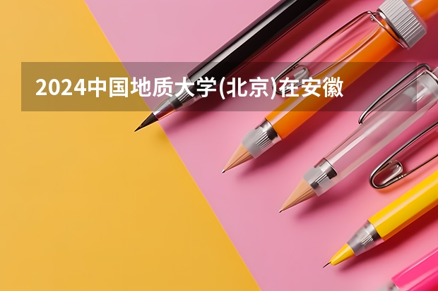 2024中国地质大学(北京)在安徽招生计划 招多少人