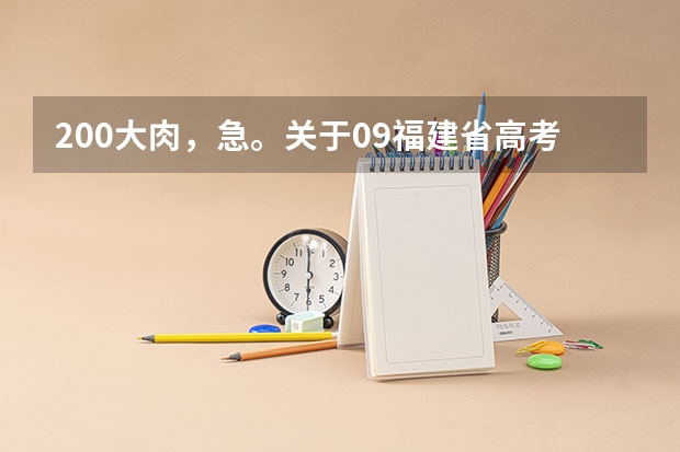 200大肉,急。关于09福建省高考问题以及录取问题 大学本科录取分数线
