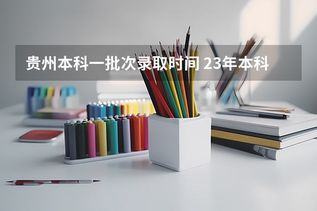 贵州本科一批次录取时间 23年本科批录取时间