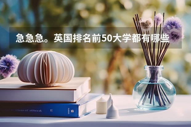 急急急。英国排名前50大学都有哪些啊，帮助一下吧，谢谢啦，有悬赏分哦。我要全的，一一列出来滴