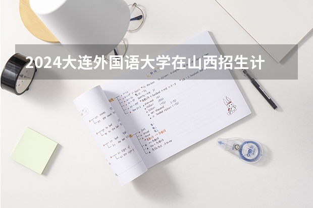 2024大连外国语大学在山西招生计划 招多少人