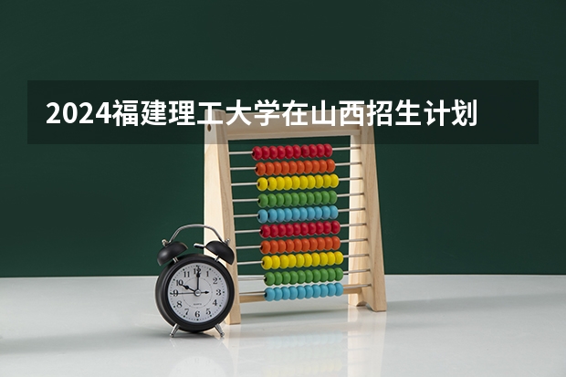2024福建理工大学在山西招生计划 招多少人