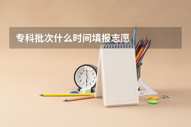 专科批次什么时间填报志愿