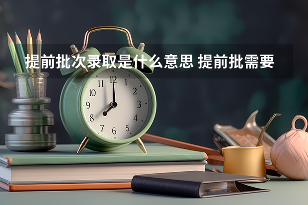 提前批次录取是什么意思 提前批需要什么条件