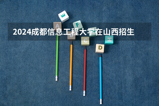 2024成都信息工程大学在山西招生计划 招多少人