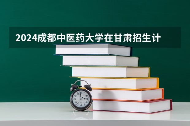2024成都中医药大学在甘肃招生计划 招多少人