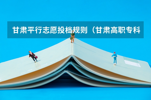 甘肃平行志愿投档规则（甘肃高职专科投档线）