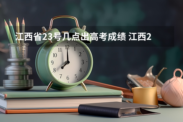 江西省23号几点出高考成绩 江西2023高考出分时间