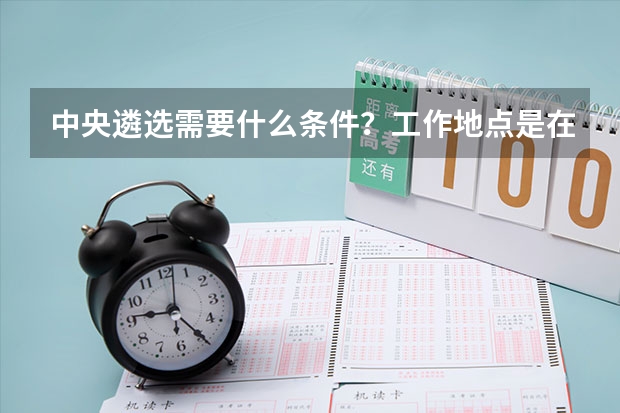 中央遴选需要什么条件?工作地点是在北京吗?