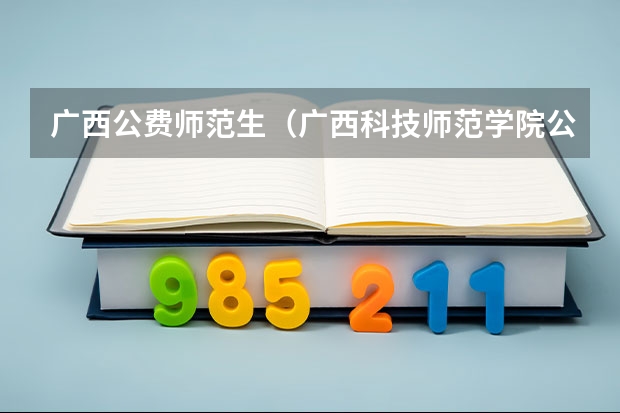 广西公费师范生（广西科技师范学院公费师范生分数线）