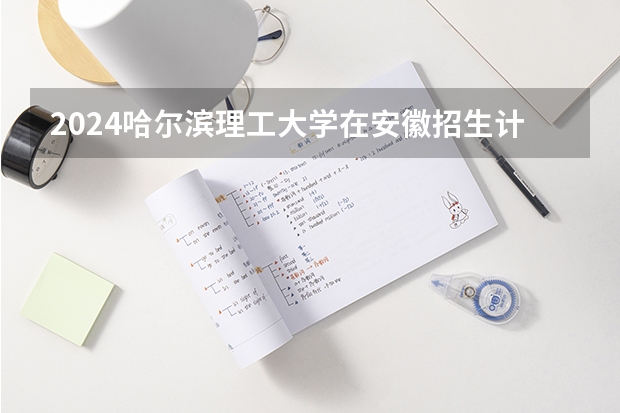 2024哈尔滨理工大学在安徽招生计划 招多少人