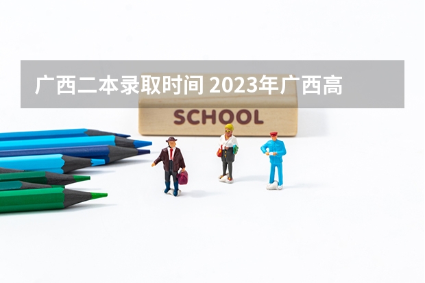 广西二本录取时间 2023年广西高考二本录取时间