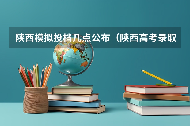 陕西模拟投档几点公布(陕西高考录取结果查询时间???)