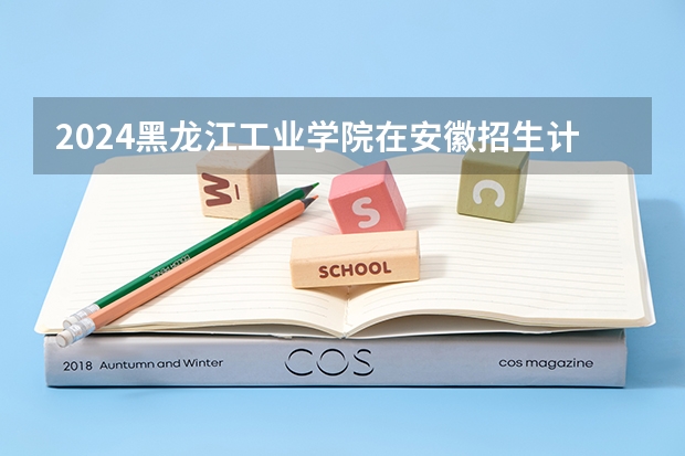 2024黑龙江工业学院在安徽招生计划 招多少人