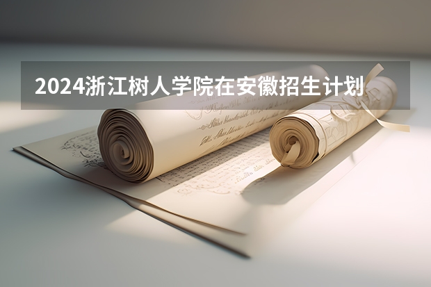 2024浙江树人学院在安徽招生计划 招多少人