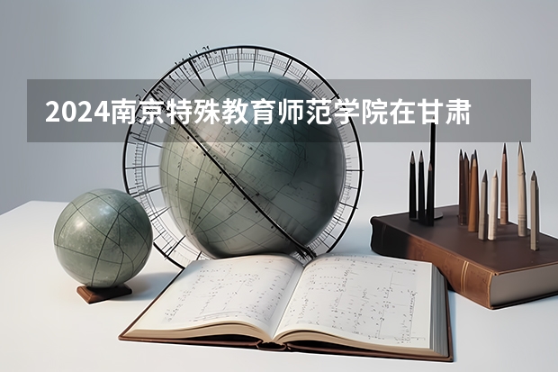 2024南京特殊教育师范学院在甘肃招生计划 招多少人