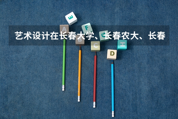 艺术设计在长春大学、长春农大、长春理工、长春师范、吉林建工、吉林艺术等学校中哪个最好？