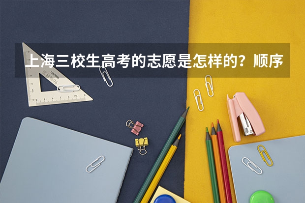 上海三校生高考的志愿是怎样的?顺序是怎样的?有提前批吗?
