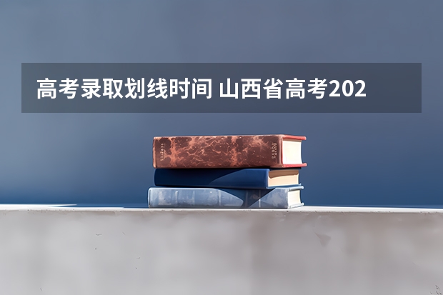 高考录取划线时间 山西省高考2023一本分数线