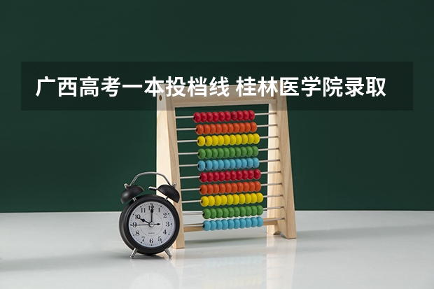 广西高考一本投档线 桂林医学院录取查询入口,高考录取结果查询网址登录
