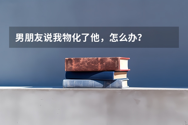 男朋友说我物化了他,怎么办?