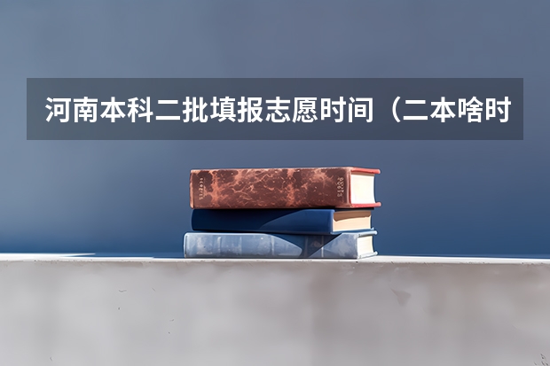 河南本科二批填报志愿时间（二本啥时候报志愿）