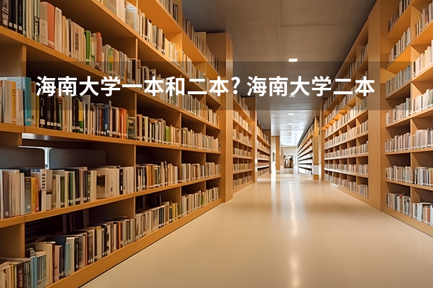 海南大学一本和二本? 海南大学二本专业分数线