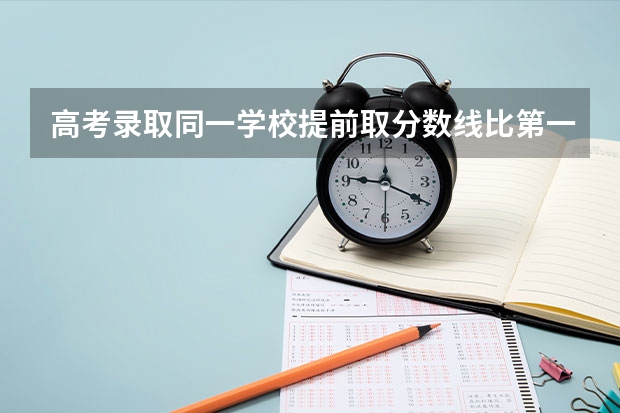 高考录取同一学校提前取分数线比第一批录分数线低是怎么回事