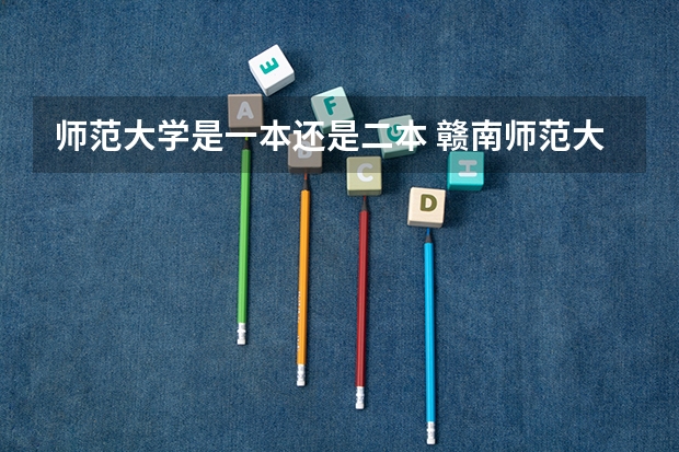 师范大学是一本还是二本 赣南师范大学是一本还是二本