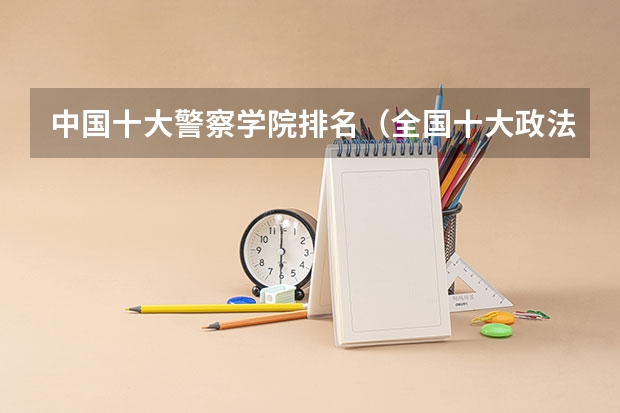 中国十大警察学院排名（全国十大政法大学排名）