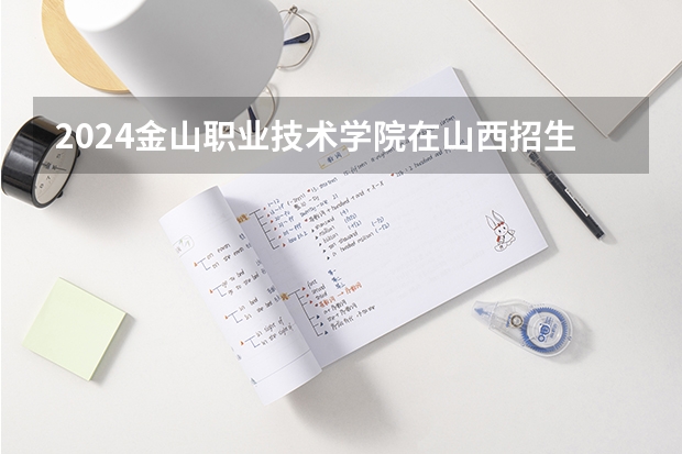 2024金山职业技术学院在山西招生计划 招多少人