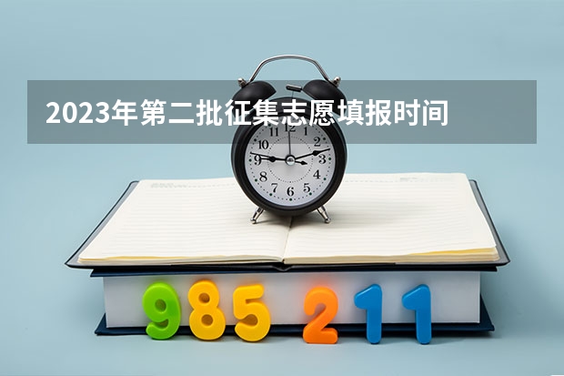 2023年第二批征集志愿填报时间 高考第二批征集志愿录取时间